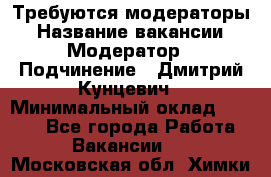 Требуются модераторы › Название вакансии ­ Модератор › Подчинение ­ Дмитрий Кунцевич › Минимальный оклад ­ 1 000 - Все города Работа » Вакансии   . Московская обл.,Химки г.